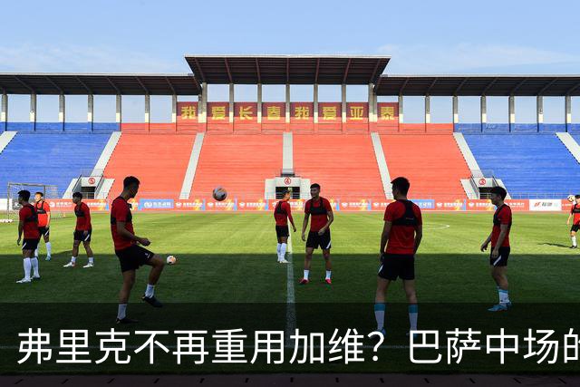 弗里克不再重用加维？巴萨中场的竞争越来越激烈